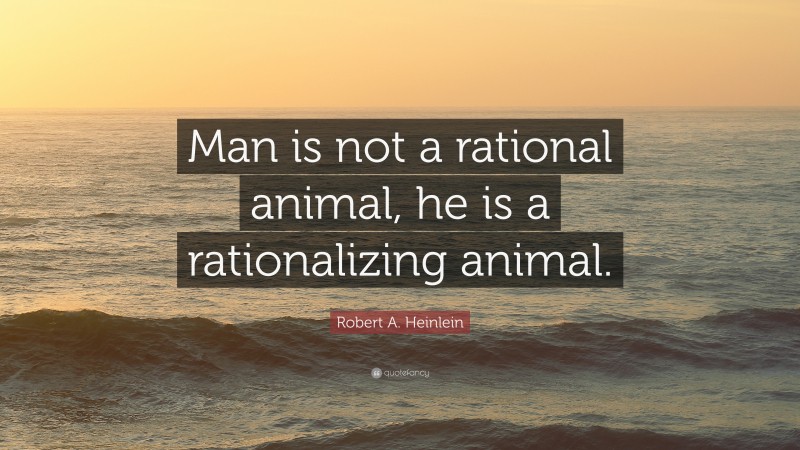 Robert A. Heinlein Quote: “Man is not a rational animal, he is a rationalizing animal.”