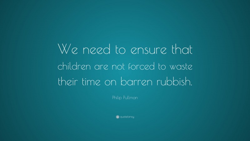 Philip Pullman Quote: “We need to ensure that children are not forced to waste their time on barren rubbish.”