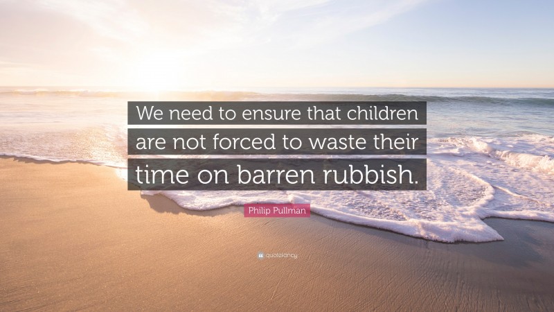Philip Pullman Quote: “We need to ensure that children are not forced to waste their time on barren rubbish.”