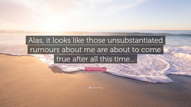 Paul McCartney Quote: “Alas, it looks like those unsubstantiated rumours about me are about to come true after all this time...”