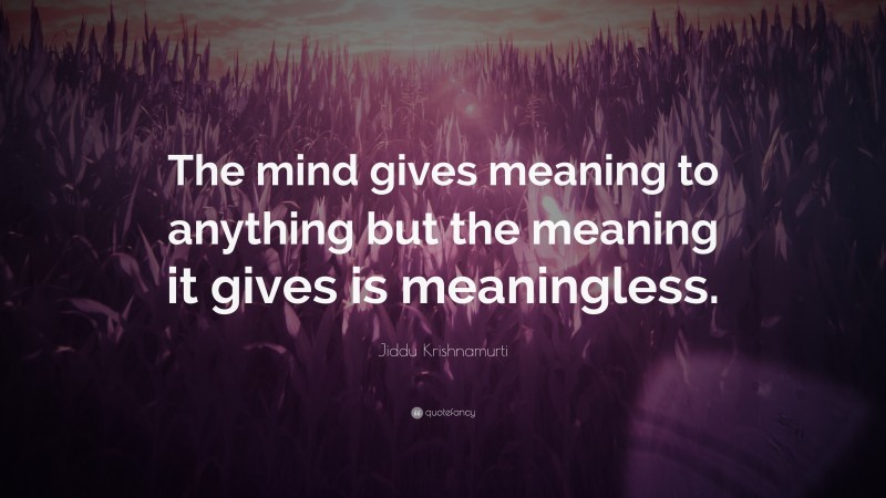 Jiddu Krishnamurti Quote: “The mind gives meaning to anything but the meaning it gives is meaningless.”