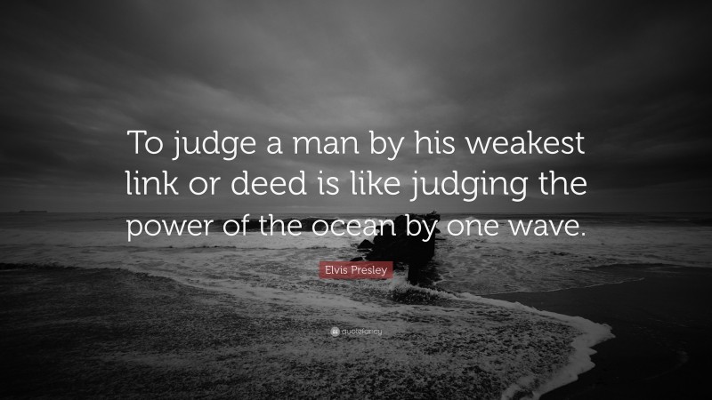 Elvis Presley Quote: “To judge a man by his weakest link or deed is like judging the power of the ocean by one wave.”