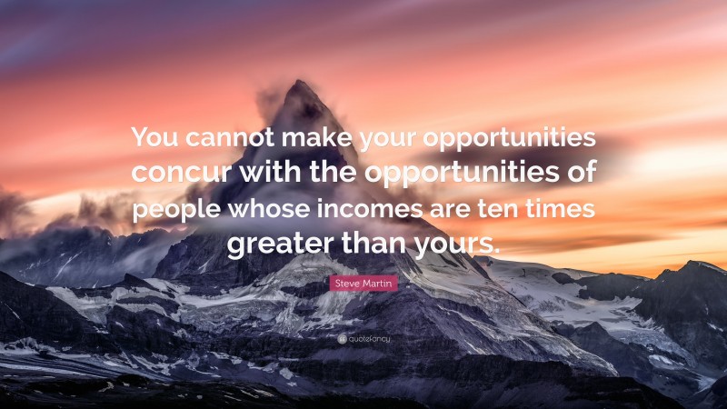 Steve Martin Quote: “You cannot make your opportunities concur with the opportunities of people whose incomes are ten times greater than yours.”