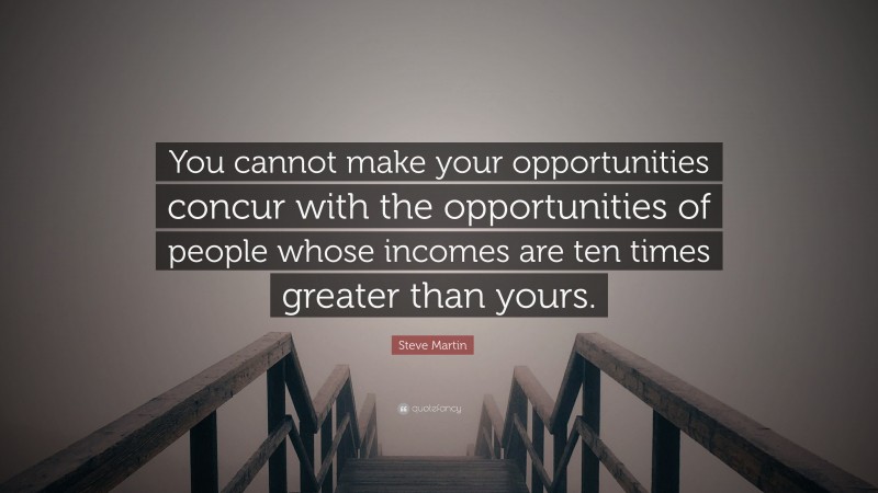 Steve Martin Quote: “You cannot make your opportunities concur with the opportunities of people whose incomes are ten times greater than yours.”