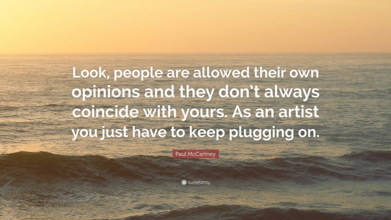 Paul McCartney Quote: “Look, people are allowed their own opinions and they don’t always coincide with yours. As an artist you just have to keep plugging on.”