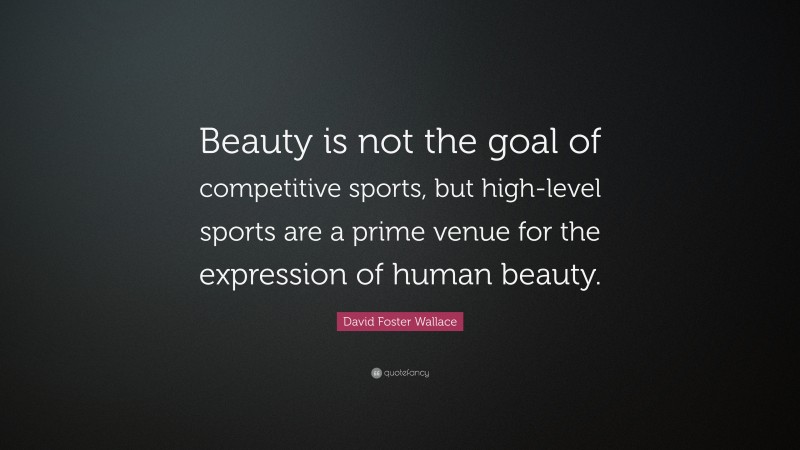 David Foster Wallace Quote: “Beauty is not the goal of competitive sports, but high-level sports are a prime venue for the expression of human beauty.”