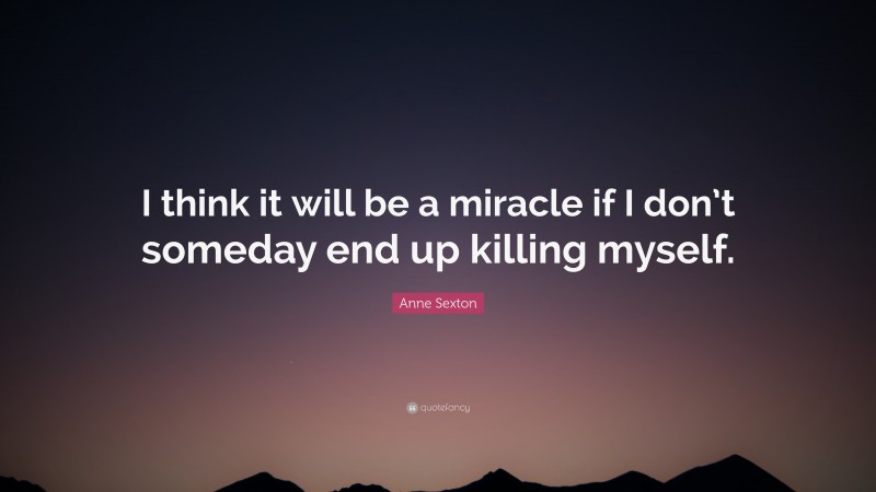 Anne Sexton Quote: “I think it will be a miracle if I don’t someday end up killing myself.”