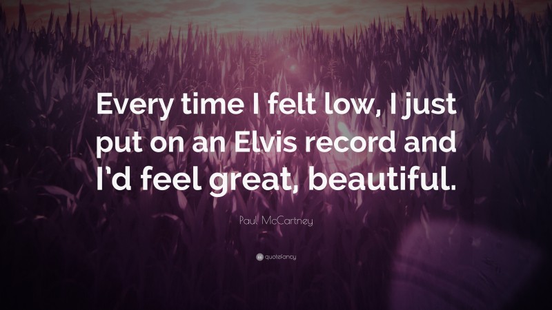 Paul McCartney Quote: “Every time I felt low, I just put on an Elvis record and I’d feel great, beautiful.”