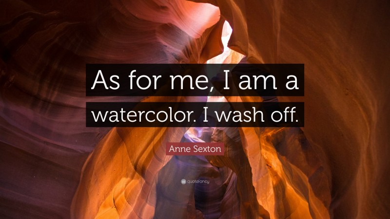 Anne Sexton Quote: “As for me, I am a watercolor. I wash off.”