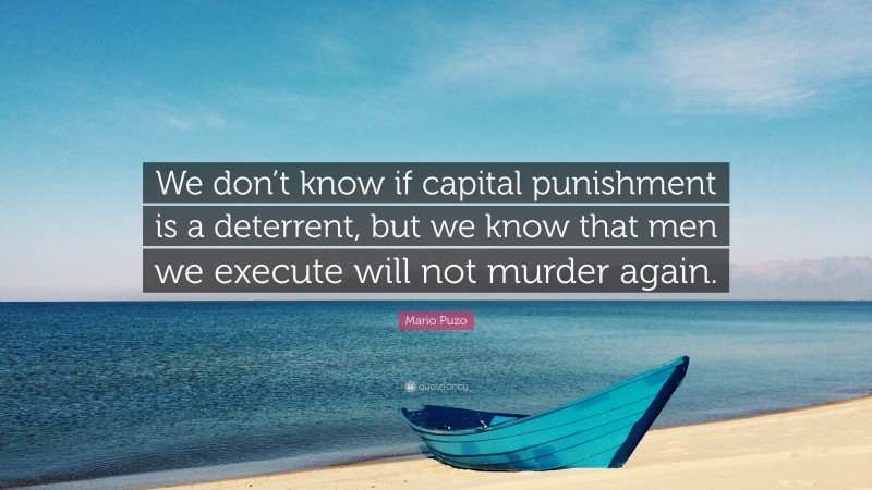 Mario Puzo Quote: “We don’t know if capital punishment is a deterrent, but we know that men we execute will not murder again.”