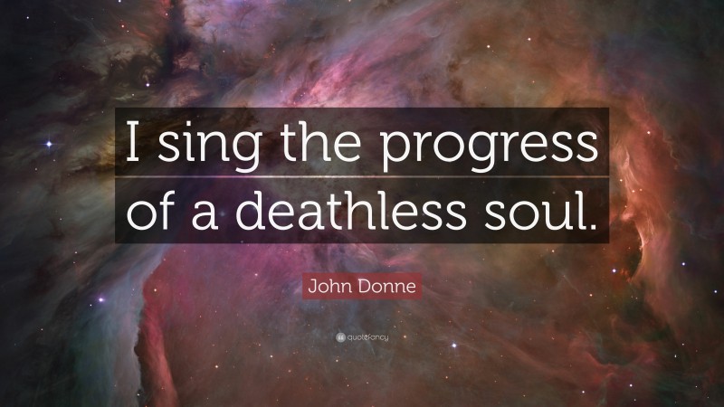 John Donne Quote: “I sing the progress of a deathless soul.”