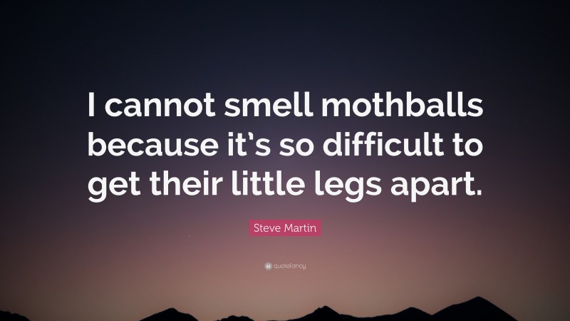 Steve Martin Quote: “I cannot smell mothballs because it’s so difficult to get their little legs apart.”