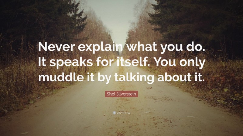 Shel Silverstein Quote: “Never explain what you do. It speaks for itself. You only muddle it by talking about it.”