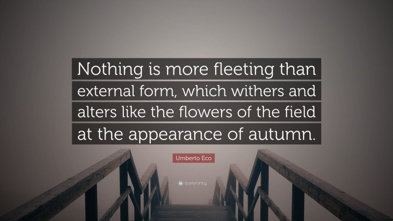 Umberto Eco Quote: “Nothing is more fleeting than external form, which withers and alters like the flowers of the field at the appearance of autumn.”