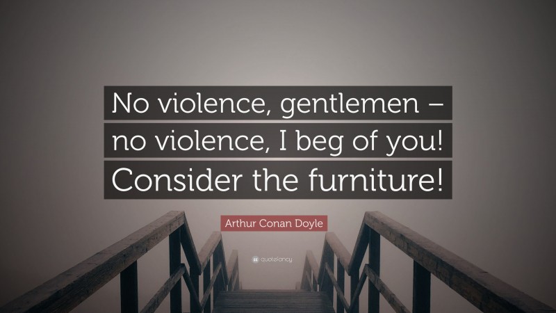 Arthur Conan Doyle Quote: “No violence, gentlemen – no violence, I beg of you! Consider the furniture!”
