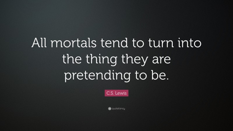 C. S. Lewis Quote: “All mortals tend to turn into the thing they are pretending to be.”