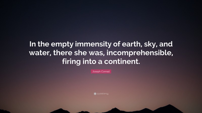 Joseph Conrad Quote: “In the empty immensity of earth, sky, and water, there she was, incomprehensible, firing into a continent.”