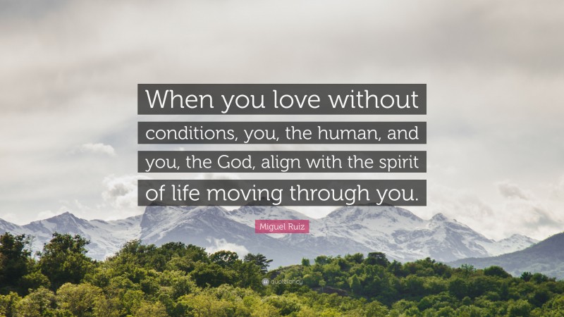 Miguel Ruiz Quote: “When you love without conditions, you, the human, and you, the God, align with the spirit of life moving through you.”