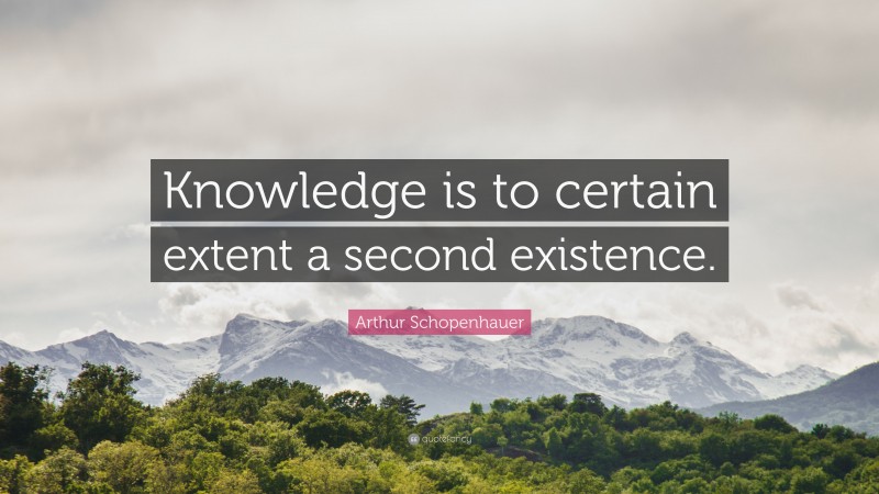 Arthur Schopenhauer Quote: “Knowledge is to certain extent a second existence.”