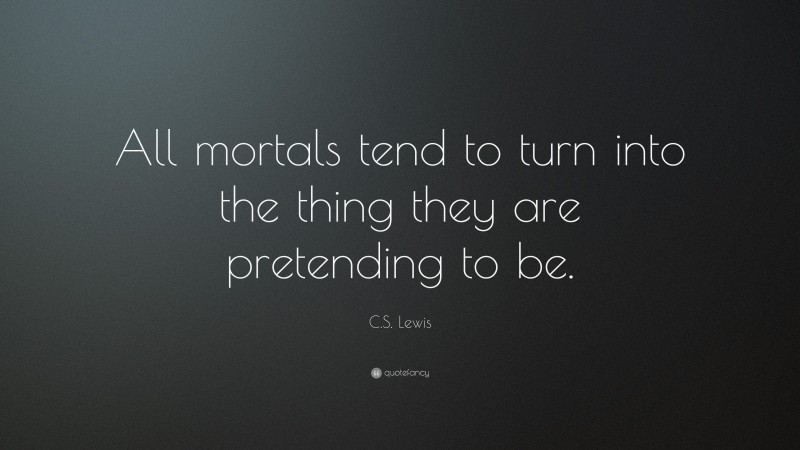 C. S. Lewis Quote: “All mortals tend to turn into the thing they are pretending to be.”