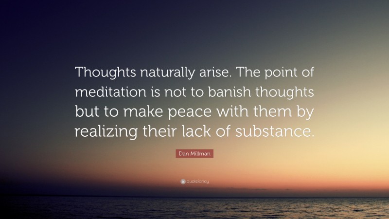 Dan Millman Quote: “Thoughts naturally arise. The point of meditation is not to banish thoughts but to make peace with them by realizing their lack of substance.”