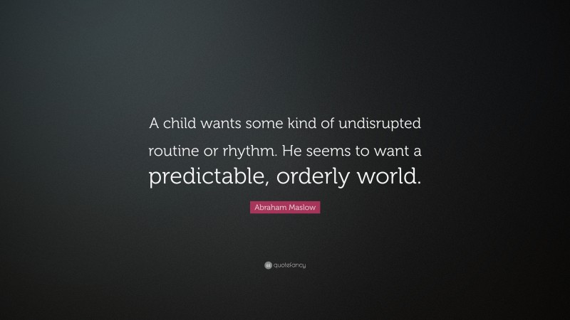 Abraham Maslow Quote: “A child wants some kind of undisrupted routine or rhythm. He seems to want a predictable, orderly world.”