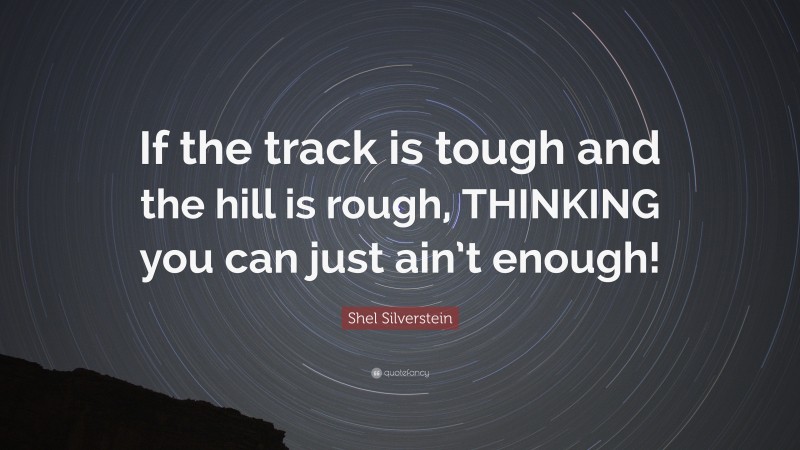 Shel Silverstein Quote: “If the track is tough and the hill is rough, THINKING you can just ain’t enough!”