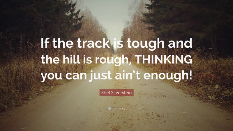 Shel Silverstein Quote: “If the track is tough and the hill is rough, THINKING you can just ain’t enough!”