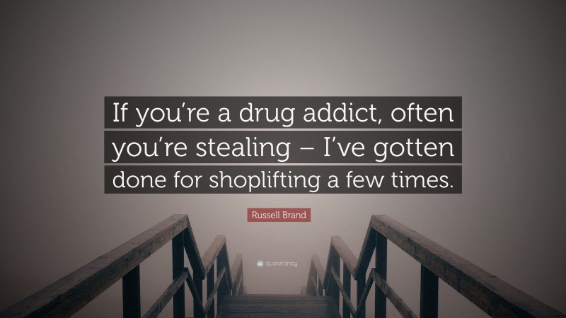 Russell Brand Quote: “If you’re a drug addict, often you’re stealing – I’ve gotten done for shoplifting a few times.”