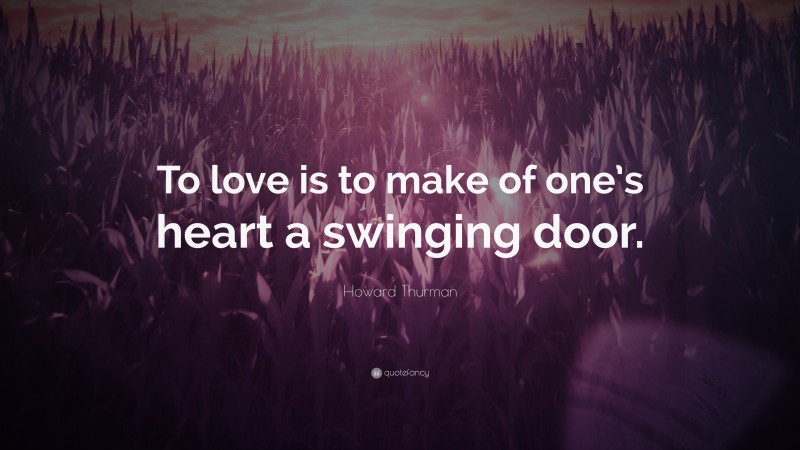 Howard Thurman Quote: “To love is to make of one’s heart a swinging door.”