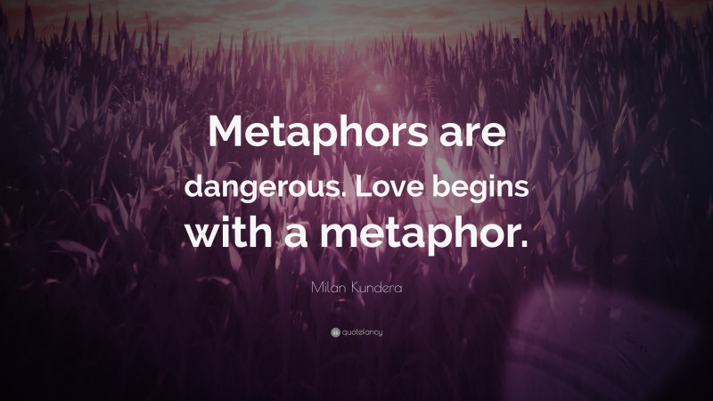 Milan Kundera Quote: “Metaphors are dangerous. Love begins with a metaphor.”