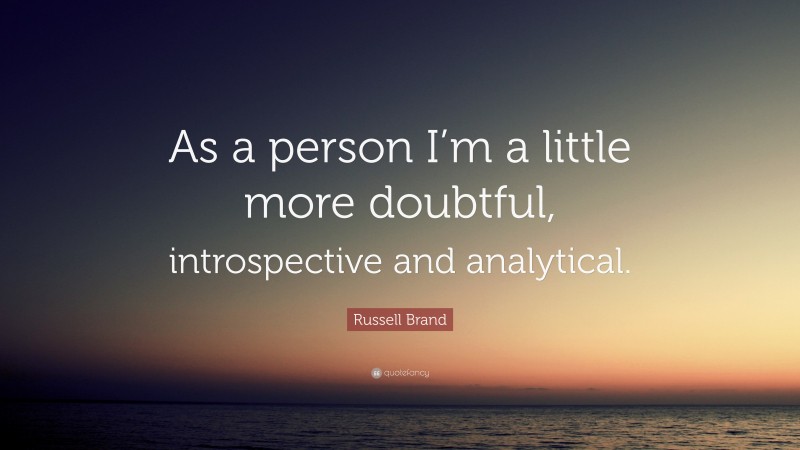 Russell Brand Quote: “As a person I’m a little more doubtful, introspective and analytical.”