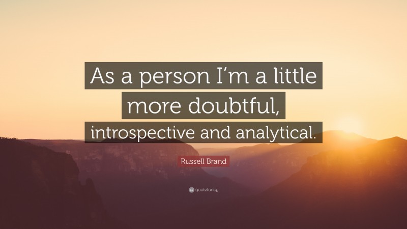 Russell Brand Quote: “As a person I’m a little more doubtful, introspective and analytical.”