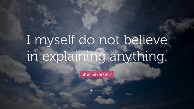 Shel Silverstein Quote: “I myself do not believe in explaining anything.”