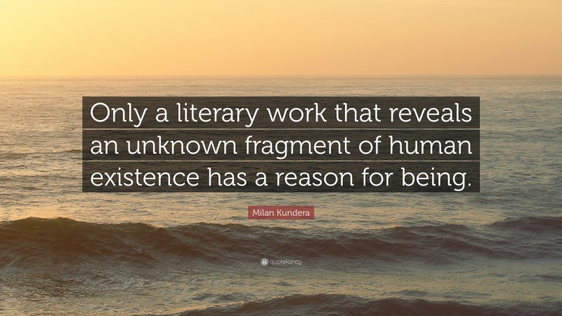 Milan Kundera Quote: “Only a literary work that reveals an unknown fragment of human existence has a reason for being.”