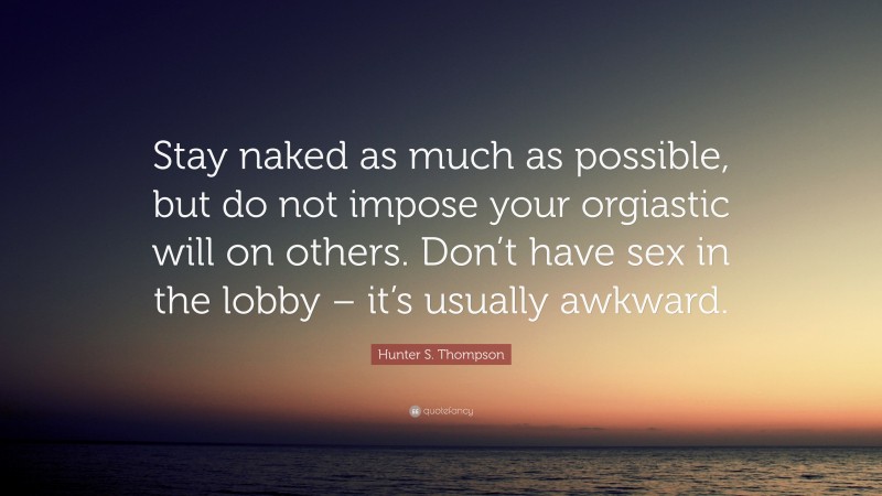 Hunter S. Thompson Quote: “Stay naked as much as possible, but do not impose your orgiastic will on others. Don’t have sex in the lobby – it’s usually awkward.”