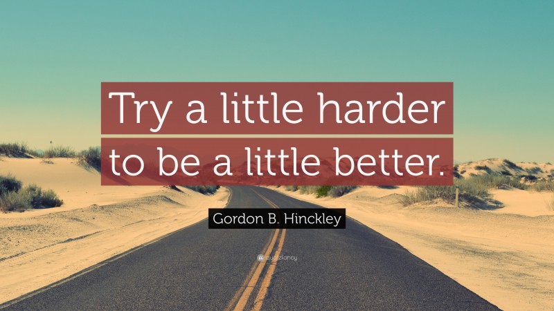 Gordon B. Hinckley Quote: “Try a little harder to be a little better.”
