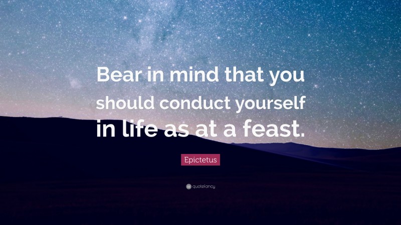 Epictetus Quote: “Bear in mind that you should conduct yourself in life as at a feast.”