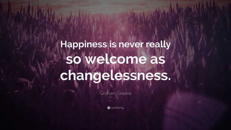 Graham Greene Quote: “Happiness is never really so welcome as changelessness.”