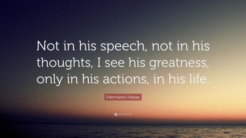 Hermann Hesse Quote: “Not in his speech, not in his thoughts, I see his greatness, only in his actions, in his life.”