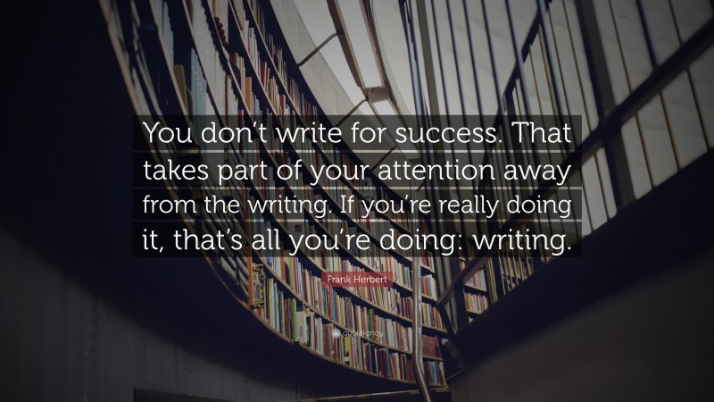 Frank Herbert Quote: “You don’t write for success. That takes part of your attention away from the writing. If you’re really doing it, that’s all you’re doing: writing.”