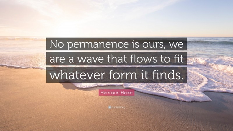 Hermann Hesse Quote: “No permanence is ours, we are a wave that flows to fit whatever form it finds.”