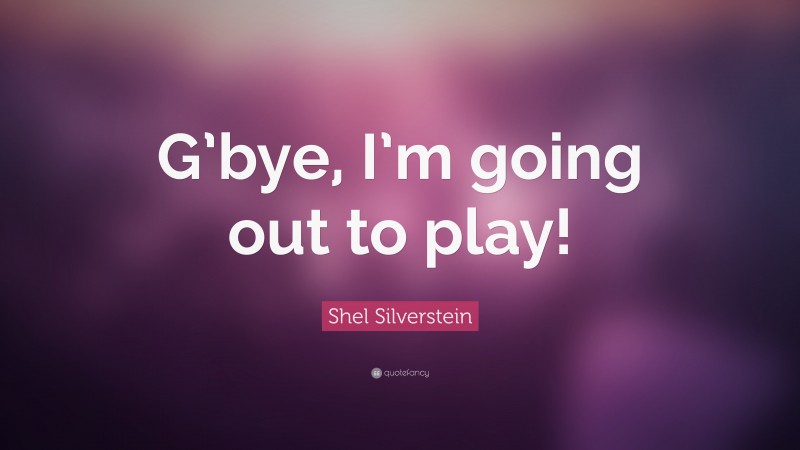 Shel Silverstein Quote: “G’bye, I’m going out to play!”