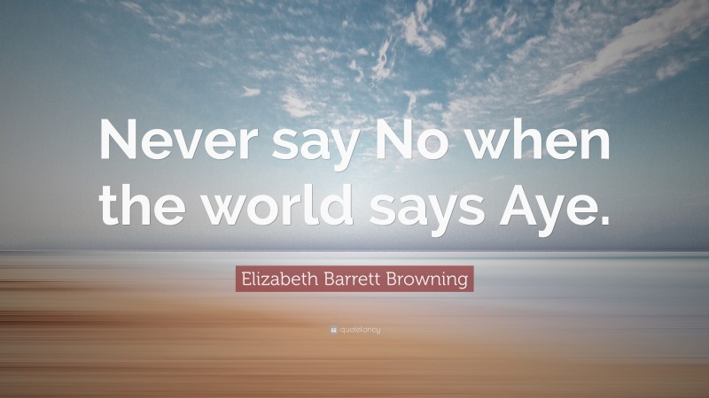 Elizabeth Barrett Browning Quote: “Never say No when the world says Aye.”