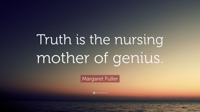 Margaret Fuller Quote: “Truth is the nursing mother of genius.”