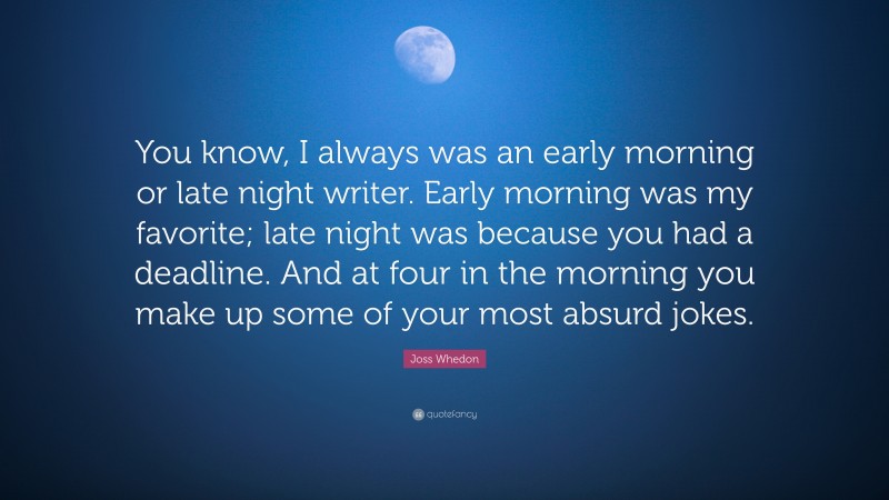 Joss Whedon Quote: “You know, I always was an early morning or late night writer. Early morning was my favorite; late night was because you had a deadline. And at four in the morning you make up some of your most absurd jokes.”