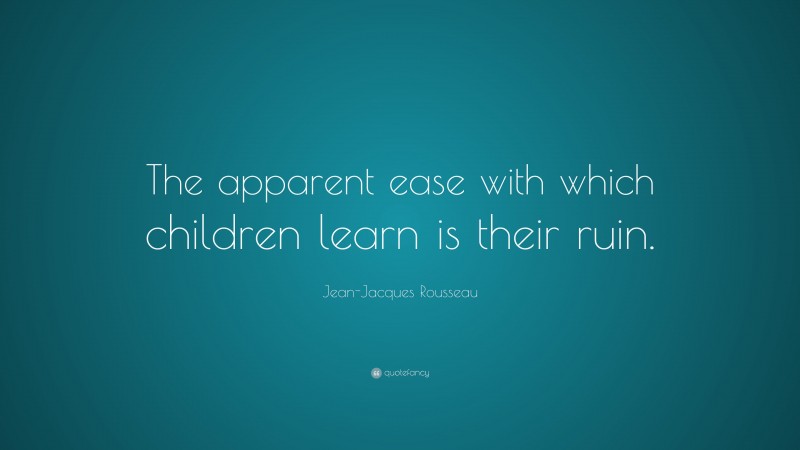 Jean-Jacques Rousseau Quote: “The apparent ease with which children learn is their ruin.”