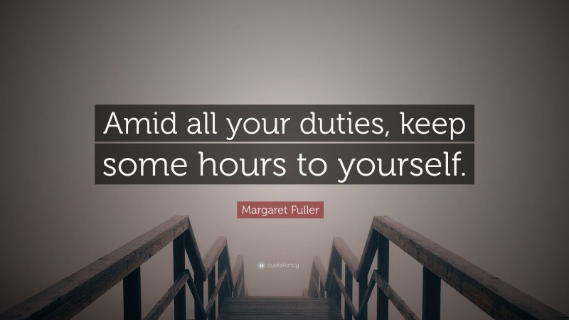 Margaret Fuller Quote: “Amid all your duties, keep some hours to yourself.”