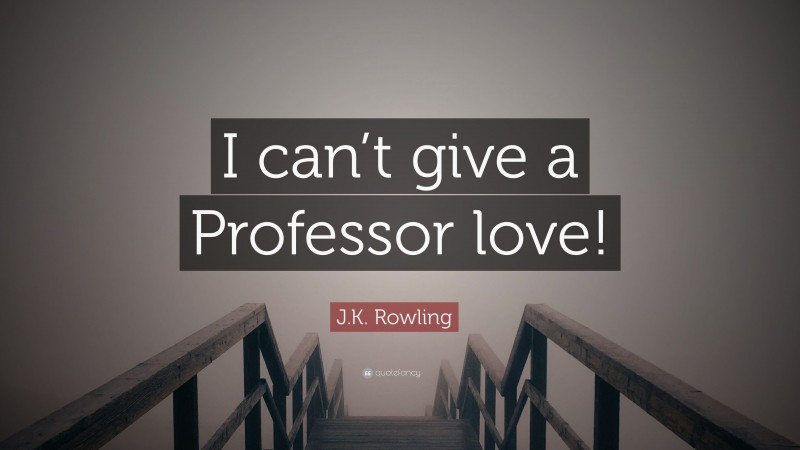 J.K. Rowling Quote: “I can’t give a Professor love!”