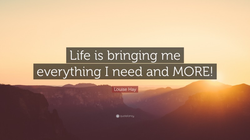 Louise Hay Quote: “Life is bringing me everything I need and MORE!”
